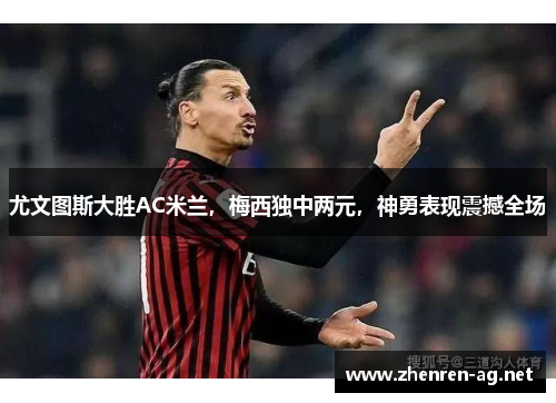 尤文图斯大胜AC米兰，梅西独中两元，神勇表现震撼全场