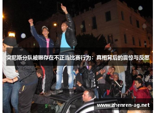 突尼斯分队被曝存在不正当比赛行为：真相背后的震惊与反思
