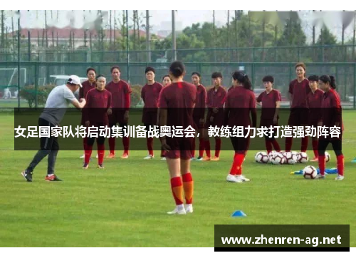 女足国家队将启动集训备战奥运会，教练组力求打造强劲阵容