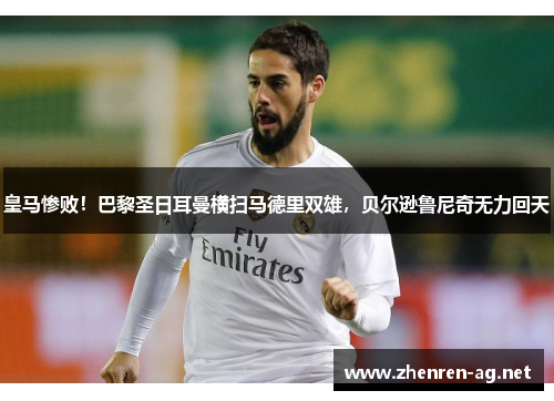 皇马惨败！巴黎圣日耳曼横扫马德里双雄，贝尔逊鲁尼奇无力回天