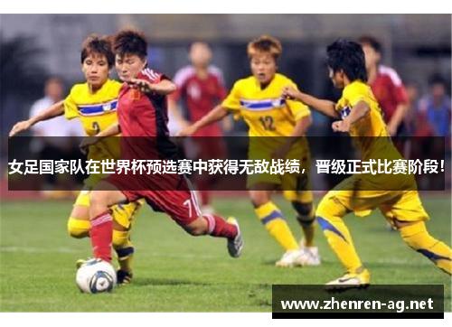 女足国家队在世界杯预选赛中获得无敌战绩，晋级正式比赛阶段！